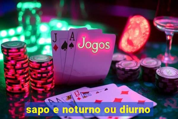 sapo e noturno ou diurno